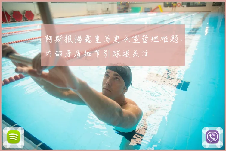 阿斯报揭露皇马更衣室管理难题，内部矛盾细节引球迷关注
