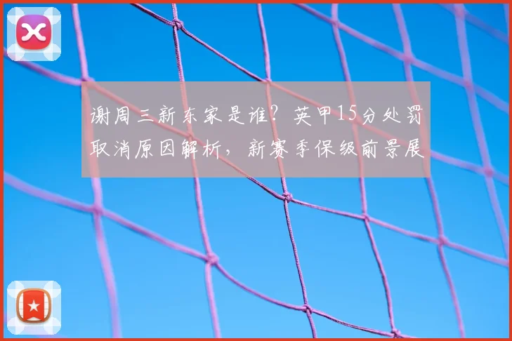 谢周三新东家是谁？英甲15分处罚取消原因解析，新赛季保级前景展望