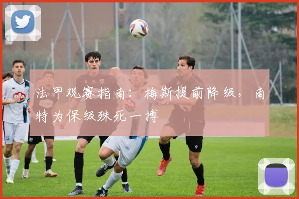 法甲观赛指南：梅斯提前降级，南特为保级殊死一搏