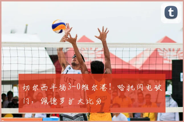 切尔西半场3-0维尔港！哈托闪电破门，佩德罗扩大比分
