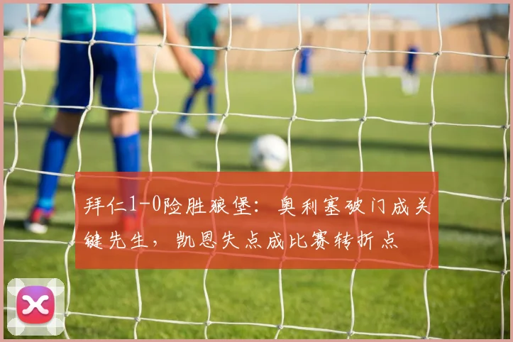 拜仁1-0险胜狼堡：奥利塞破门成关键先生，凯恩失点成比赛转折点
