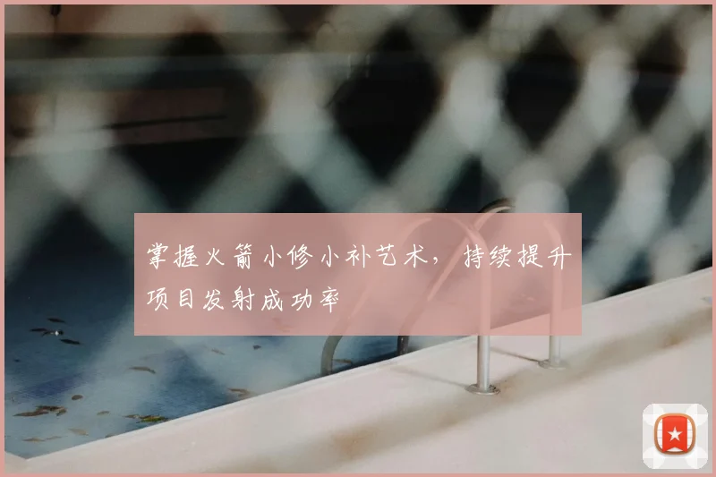 掌握火箭小修小补艺术，持续提升项目发射成功率