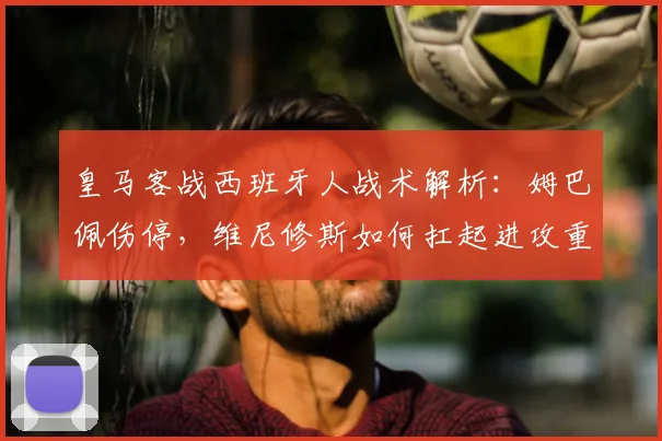 皇马客战西班牙人战术解析：姆巴佩伤停，维尼修斯如何扛起进攻重任？