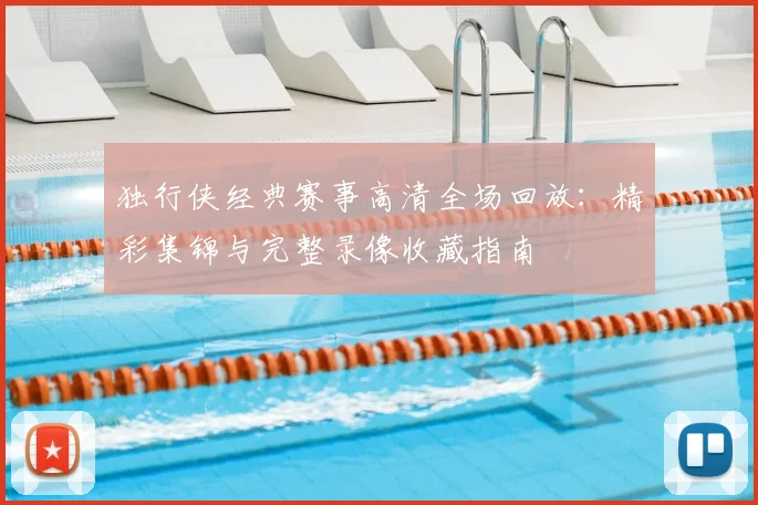 独行侠经典赛事高清全场回放：精彩集锦与完整录像收藏指南