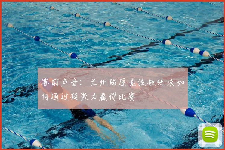 赛前声音：兰州陇原竞技教练谈如何通过凝聚力赢得比赛