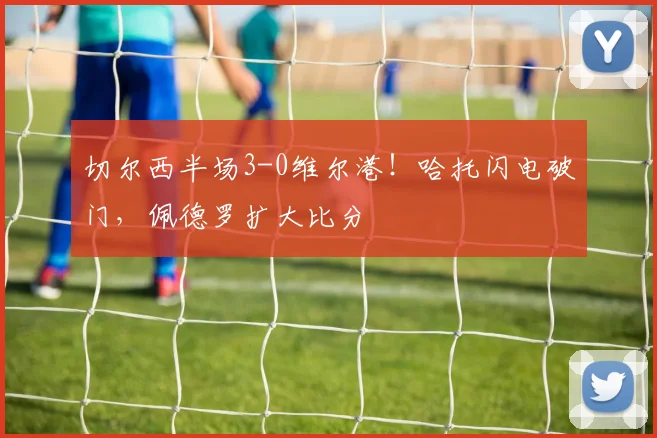 切尔西半场3-0维尔港！哈托闪电破门，佩德罗扩大比分