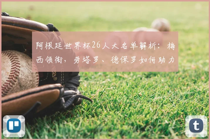 阿根廷世界杯26人大名单解析：梅西领衔，劳塔罗、德保罗如何助力潘帕斯雄鹰