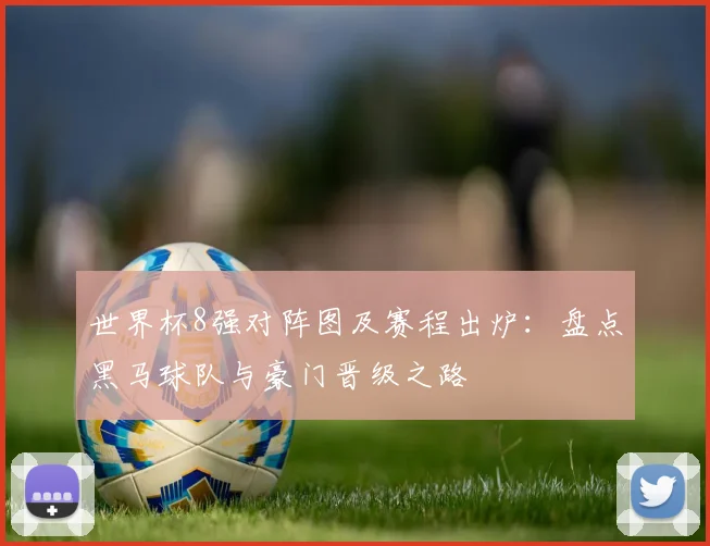 世界杯8强对阵图及赛程出炉:盘点黑马球队与豪门晋级之路